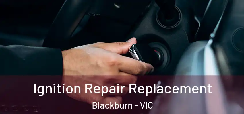 Ignition Repair Replacement Blackburn - VIC